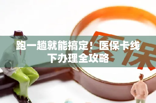 跑一趟就能搞定！医保卡线下办理全攻略